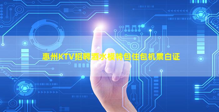 惠州KTV招聘酒水模特包住包机票白证